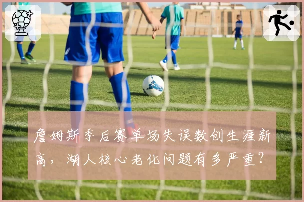 詹姆斯季后赛单场失误数创生涯新高,湖人核心老化问题有多严重?