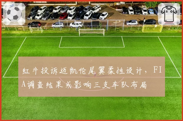 红牛投诉迈凯伦尾翼柔性设计，FIA调查结果或影响三支车队布局