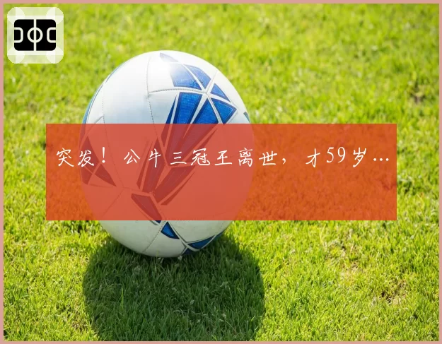 突发!公牛三冠王离世,才59岁…