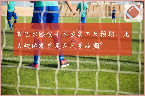 贾巴尔膝伤手术恢复不及预期,北美硬地赛季是否又要延期?