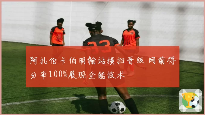 阿扎伦卡伯明翰站横扫晋级 网前得分率100%展现全能技术