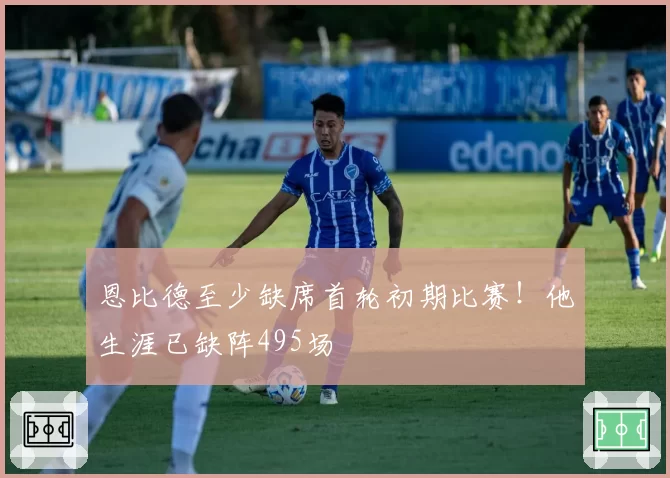 恩比德至少缺席首轮初期比赛！他生涯已缺阵495场