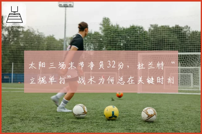 太阳三场末节净负32分,杜兰特“立棍单打”战术为何总在关键时刻崩盘?