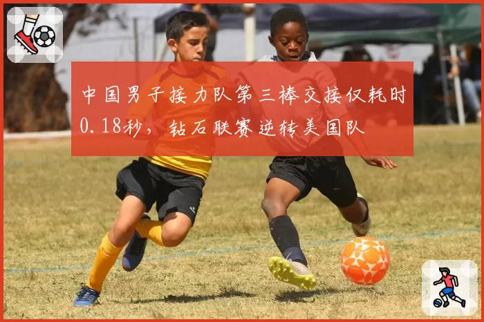 中国男子接力队第三棒交接仅耗时0.18秒,钻石联赛逆转美国队