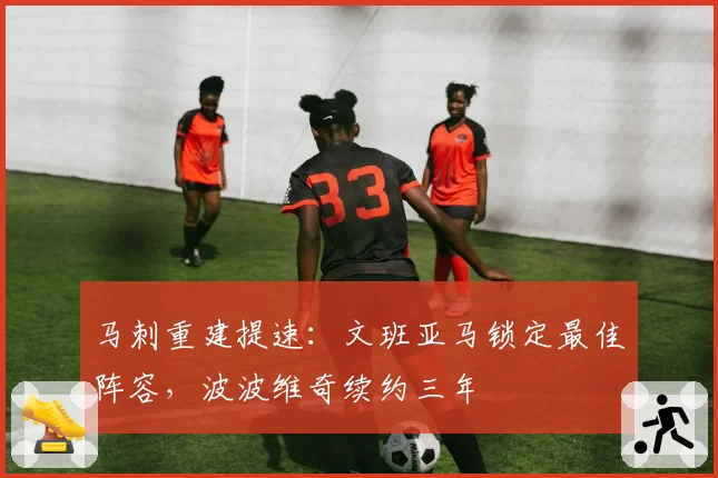 马刺重建提速:文班亚马锁定最佳阵容,波波维奇续约三年
