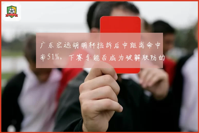广东宏远胡明轩挡拆后中距离命中率51%,下赛季能否成为破解联防的利器?