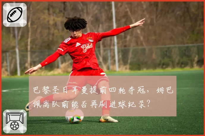 巴黎圣日耳曼提前四轮夺冠,姆巴佩离队前能否再刷进球纪录?
