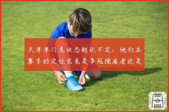 天津津门虎状态起伏不定,他们本赛季的定位究竟是争冠搅局者还是中游球队?