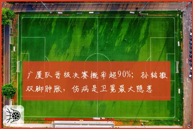 广厦队晋级决赛概率超90%;孙铭徽双脚肿胀,伤病是卫冕最大隐患