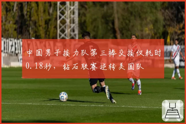 中国男子接力队第三棒交接仅耗时0.18秒,钻石联赛逆转美国队