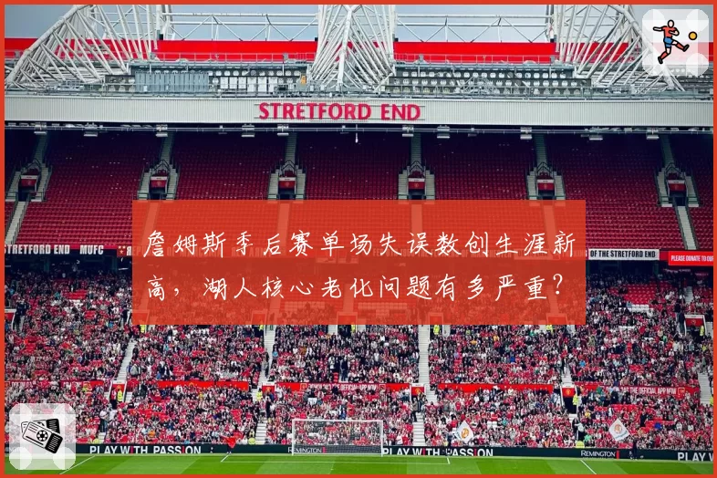 詹姆斯季后赛单场失误数创生涯新高,湖人核心老化问题有多严重?