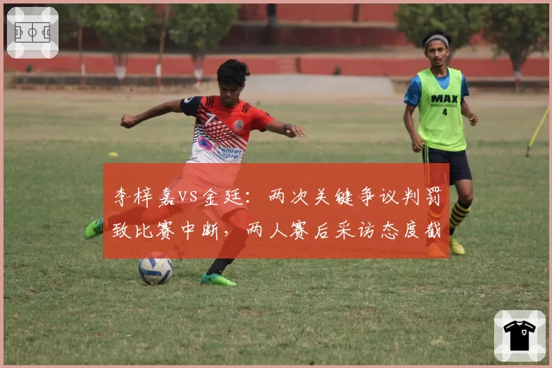 李梓嘉vs金廷：两次关键争议判罚致比赛中断，两人赛后采访态度截然不同