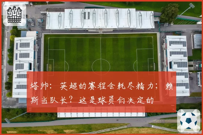 塔帅:英超的赛程会耗尽精力;赖斯当队长?这是球员们决定的