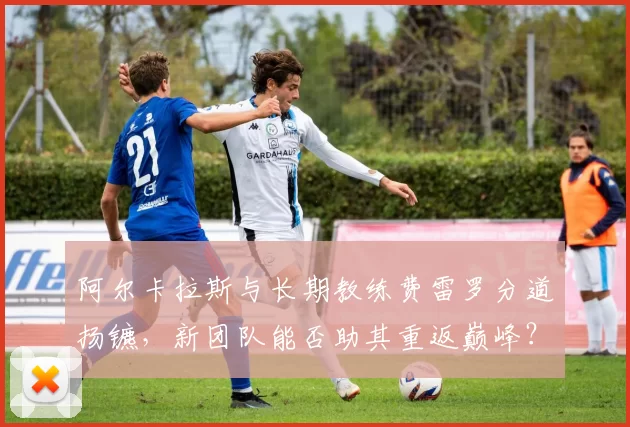 阿尔卡拉斯与长期教练费雷罗分道扬镳,新团队能否助其重返巅峰?