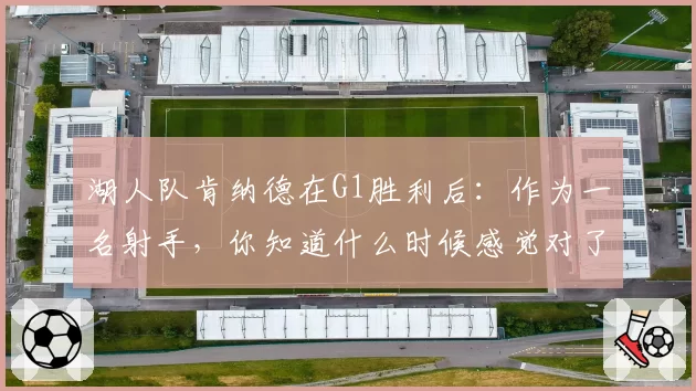 湖人队肯纳德在G1胜利后：作为一名射手，你知道什么时候感觉对了