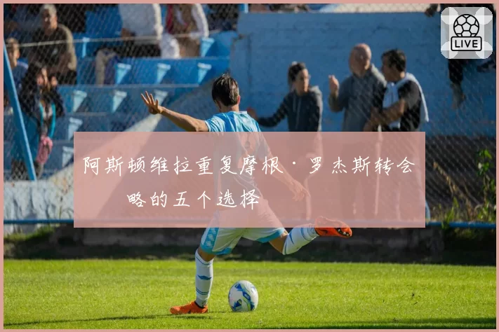 阿斯顿维拉重复摩根·罗杰斯转会策略的五个选择