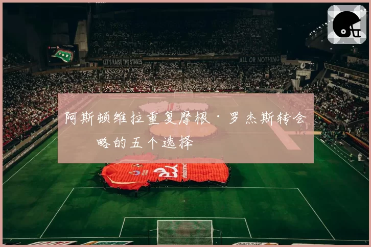 阿斯顿维拉重复摩根·罗杰斯转会策略的五个选择