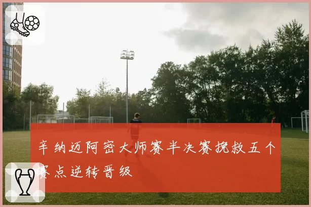 辛纳迈阿密大师赛半决赛挽救五个赛点逆转晋级