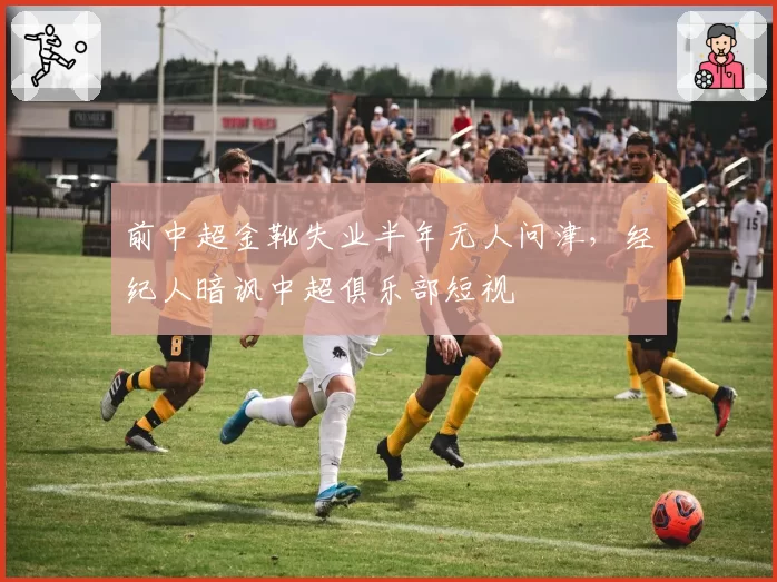 前中超金靴失业半年无人问津，经纪人暗讽中超俱乐部短视