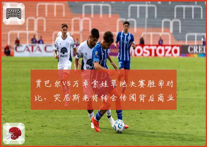 贾巴尔vs万卓索娃草地决赛胜率对比,突尼斯老将转会传闻背后商业价值测算