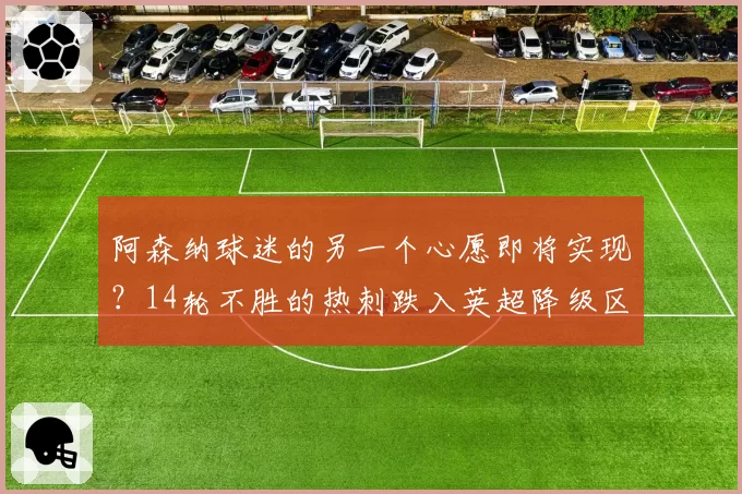 阿森纳球迷的另一个心愿即将实现?14轮不胜的热刺跌入英超降级区