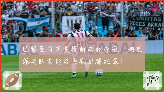 巴黎圣日耳曼提前四轮夺冠,姆巴佩离队前能否再刷进球纪录?