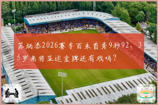 苏炳添2026赛季百米首秀9秒92，35岁老将亚运金牌还有戏吗？