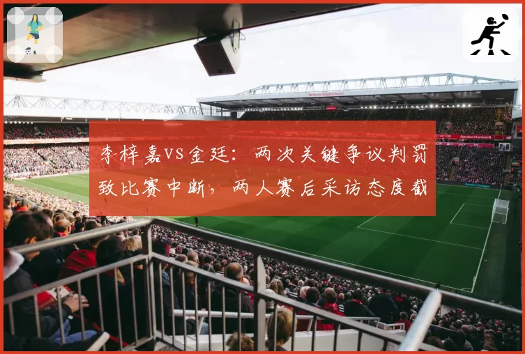 李梓嘉vs金廷：两次关键争议判罚致比赛中断，两人赛后采访态度截然不同