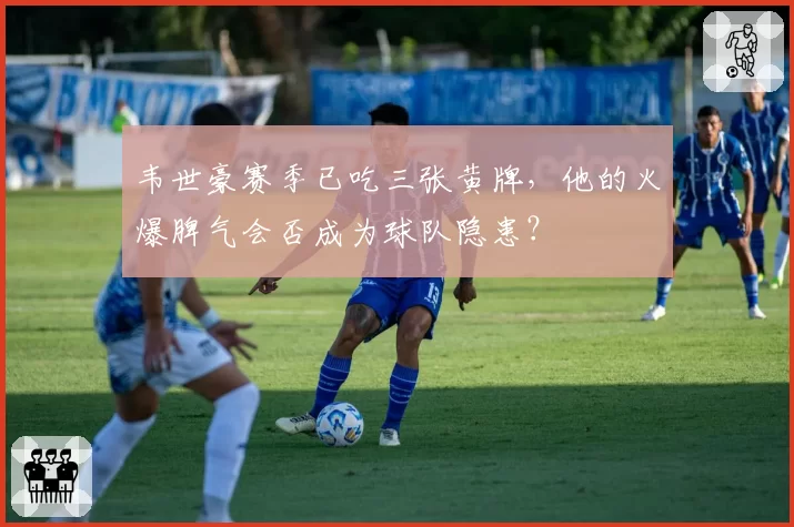 韦世豪赛季已吃三张黄牌，他的火爆脾气会否成为球队隐患？