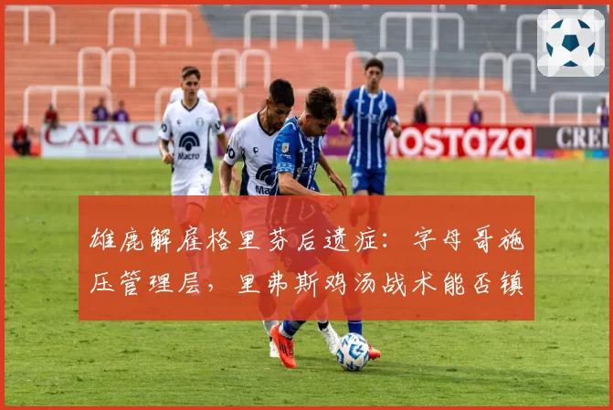 雄鹿解雇格里芬后遗症:字母哥施压管理层,里弗斯鸡汤战术能否镇住更衣室?