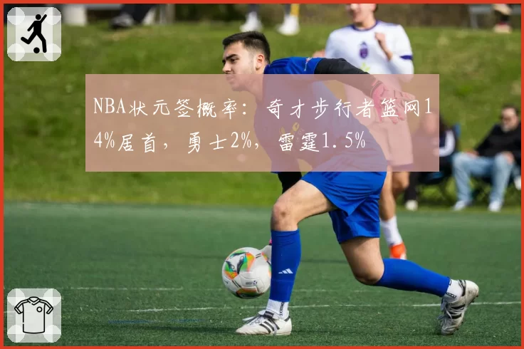 NBA状元签概率：奇才步行者篮网14%居首，勇士2%，雷霆1.5%