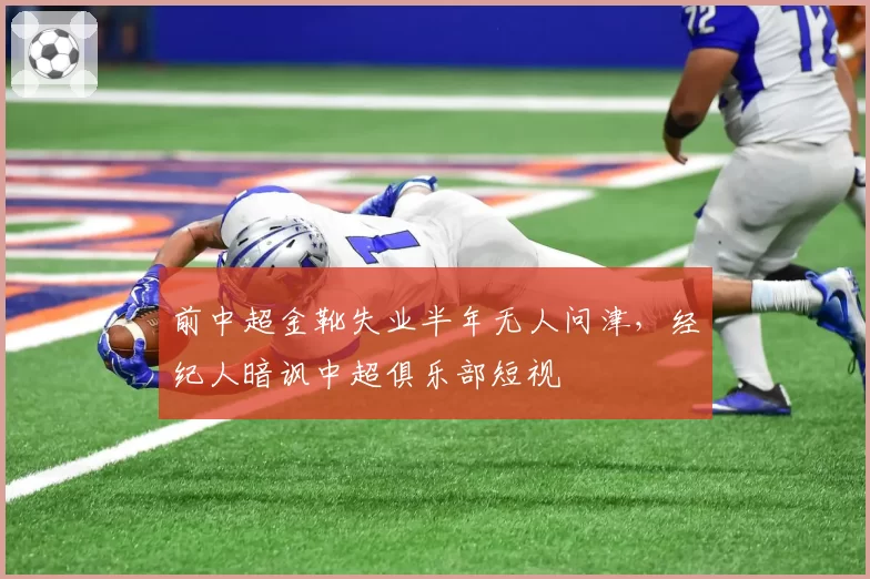 前中超金靴失业半年无人问津，经纪人暗讽中超俱乐部短视