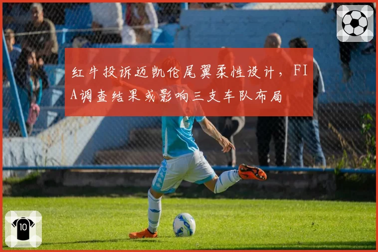 红牛投诉迈凯伦尾翼柔性设计,FIA调查结果或影响三支车队布局