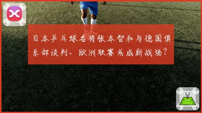 日本乒乓球名将张本智和与德国俱乐部谈判,欧洲联赛或成新战场?