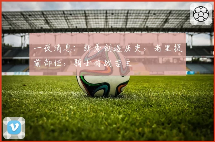 一夜消息:新秀创造历史,老里提前卸任,骑士将战苦主