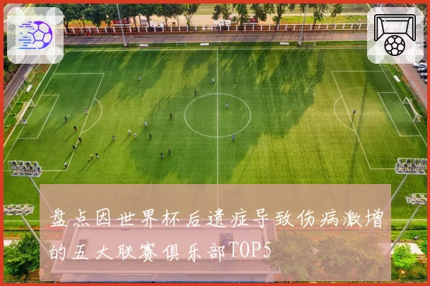 盘点因世界杯后遗症导致伤病激增的五大联赛俱乐部TOP5