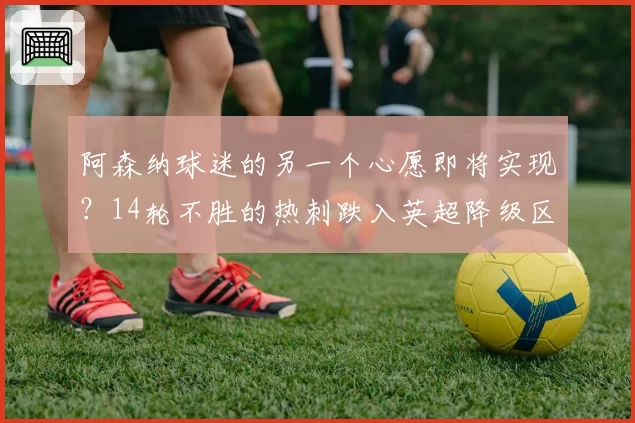 阿森纳球迷的另一个心愿即将实现?14轮不胜的热刺跌入英超降级区