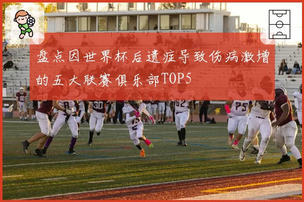 盘点因世界杯后遗症导致伤病激增的五大联赛俱乐部TOP5