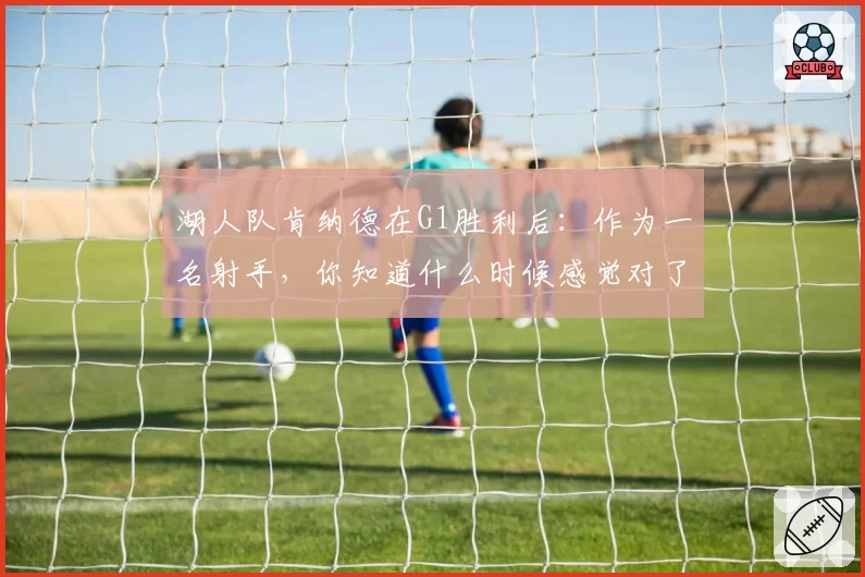 湖人队肯纳德在G1胜利后：作为一名射手，你知道什么时候感觉对了