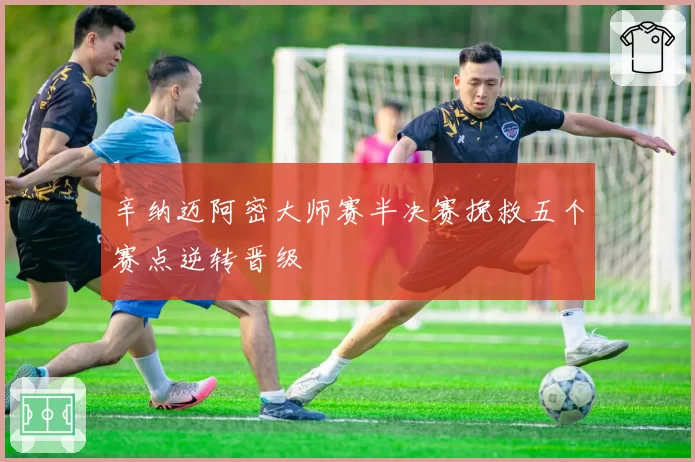 辛纳迈阿密大师赛半决赛挽救五个赛点逆转晋级